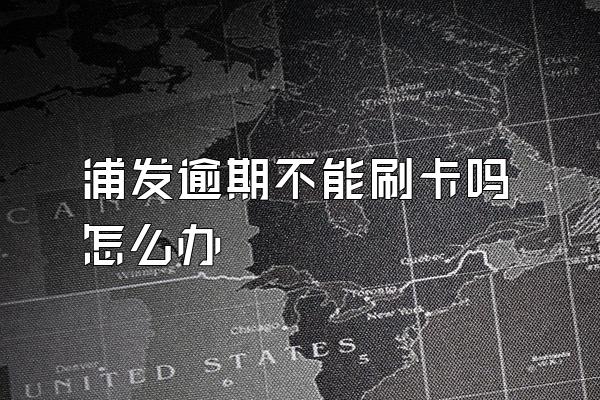 浦发逾期不能刷卡吗怎么办