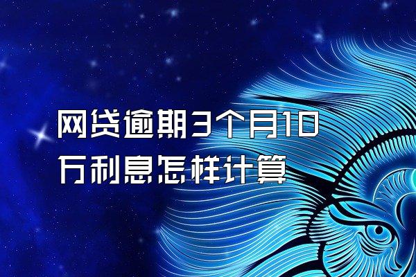 网贷逾期3个月10万利息怎样计算