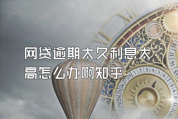 网贷逾期太久利息太高怎么办啊知乎