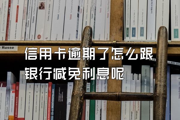 信用卡逾期了怎么跟银行减免利息呢