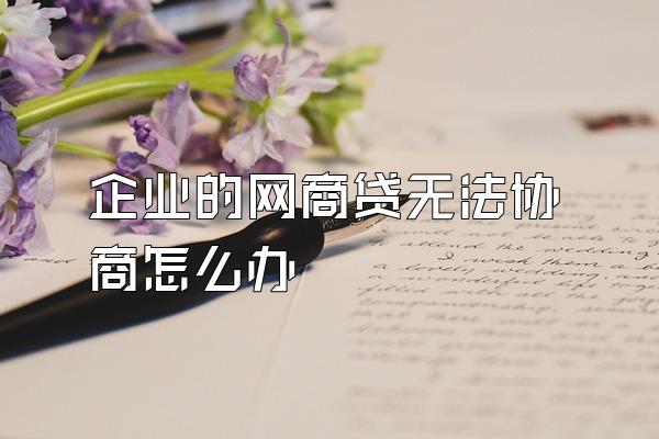 企业的网商贷无法协商怎么办