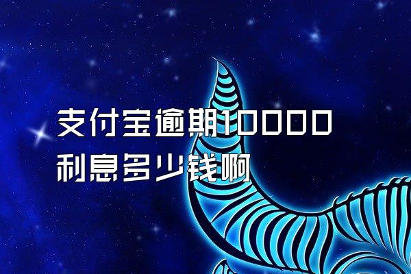 支付宝逾期10000利息多少钱啊