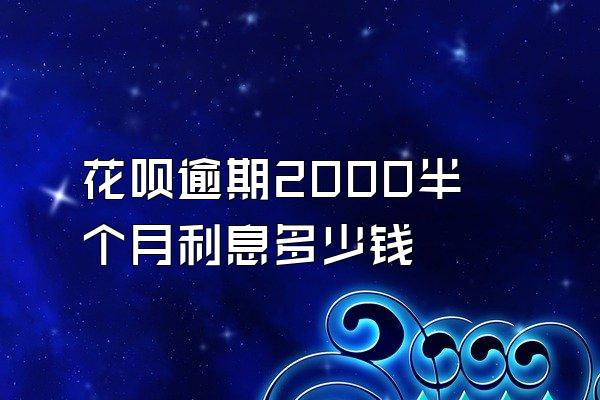 花呗逾期2000半个月利息多少钱