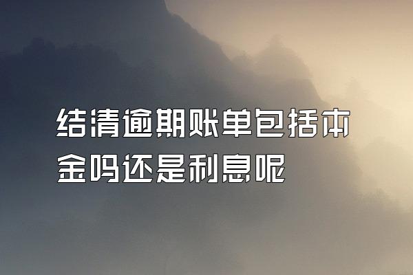 结清逾期账单包括本金吗还是利息呢