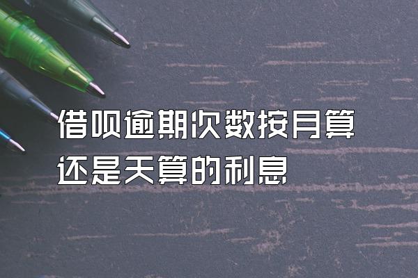 借呗逾期次数按月算还是天算的利息