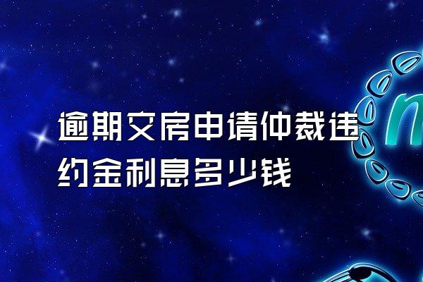 逾期交房申请仲裁违约金利息多少钱