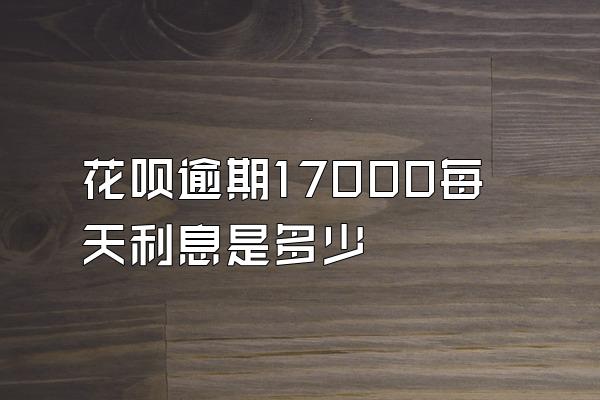 花呗逾期17000每天利息是多少