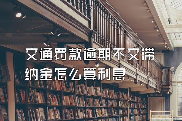 交通罚款逾期不交滞纳金怎么算利息