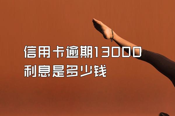 信用卡逾期13000利息是多少钱