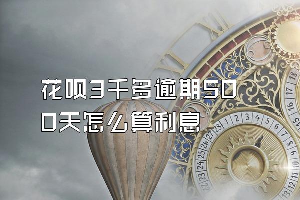 花呗3千多逾期500天怎么算利息