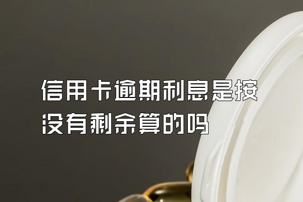 信用卡逾期利息是按没有剩余算的吗