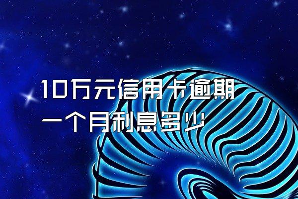 10万元信用卡逾期一个月利息多少