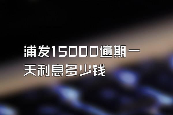 浦发15000逾期一天利息多少钱