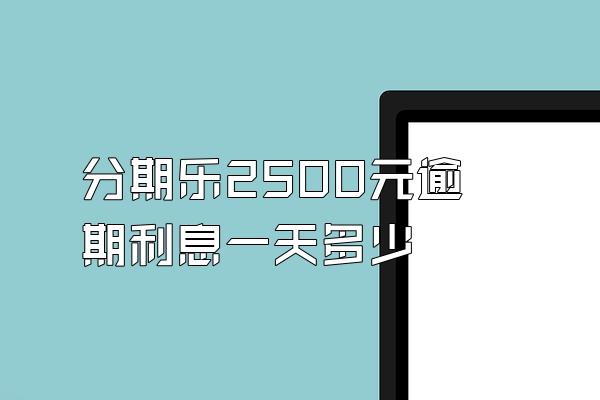 分期乐2500元逾期利息一天多少