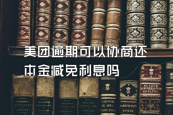 美团逾期可以协商还本金减免利息吗