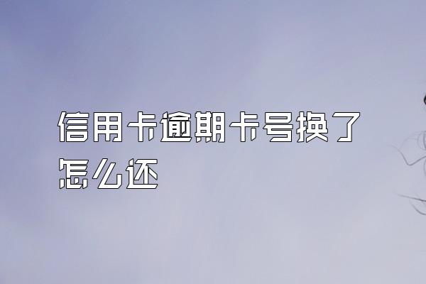 信用卡逾期卡号换了怎么还