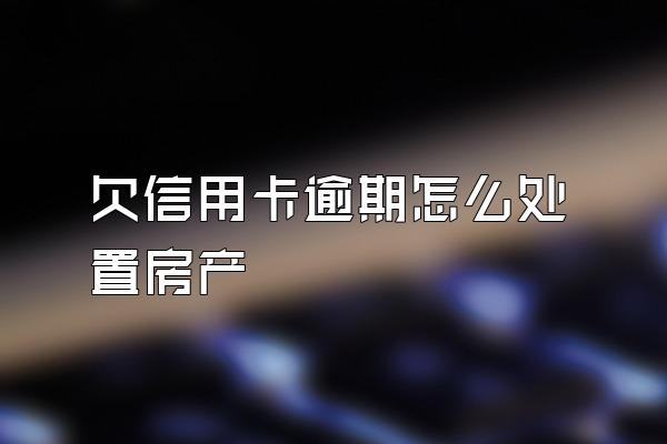 欠信用卡逾期怎么处置房产