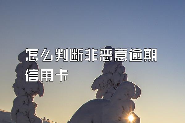 怎么判断非恶意逾期信用卡