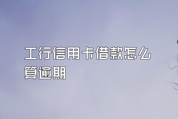 工行信用卡借款怎么算逾期