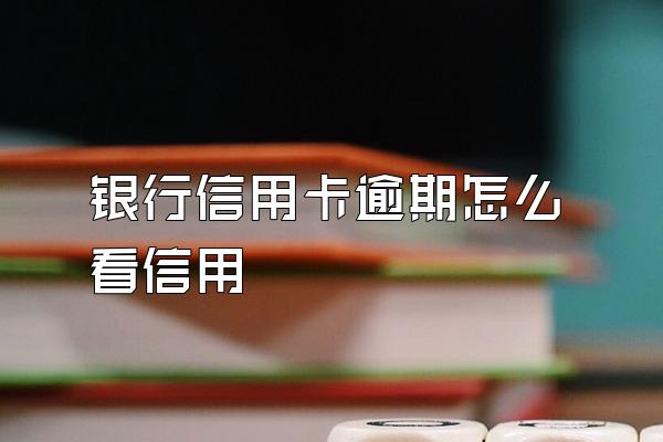 银行信用卡逾期怎么看信用