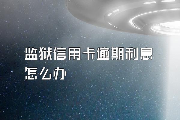 监狱信用卡逾期利息怎么办