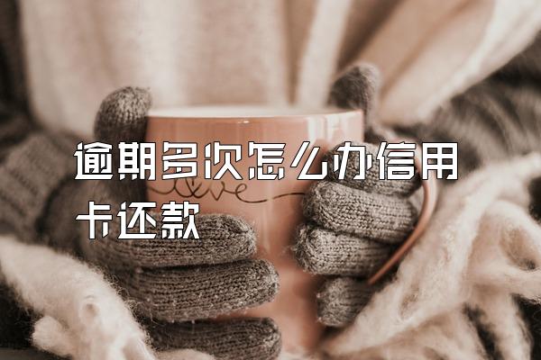 逾期多次怎么办信用卡还款