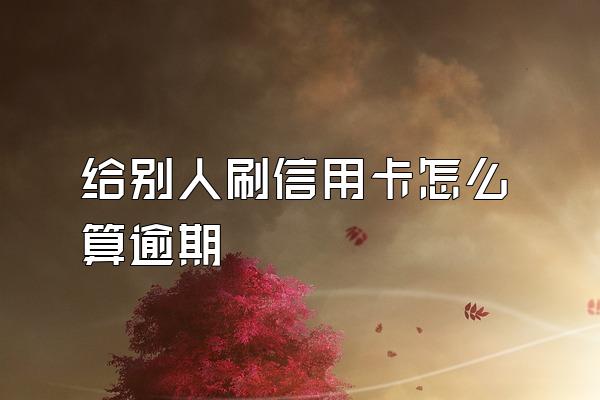 给别人刷信用卡怎么算逾期