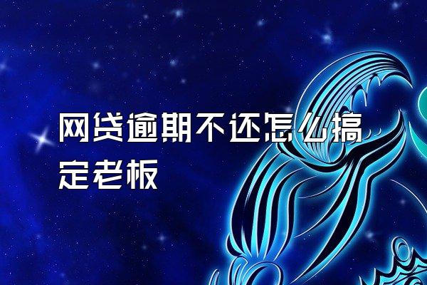 网贷逾期不还怎么搞定老板