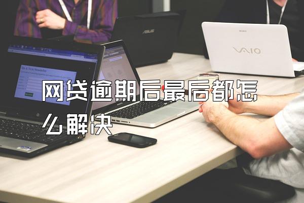 网贷逾期后最后都怎么解决