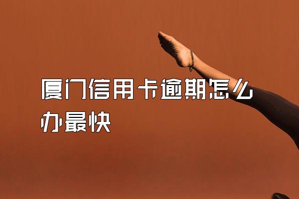 厦门信用卡逾期怎么办最快