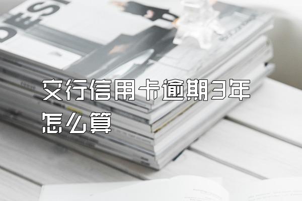 交行信用卡逾期3年怎么算