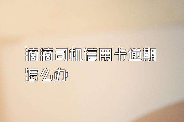 滴滴司机信用卡逾期怎么办