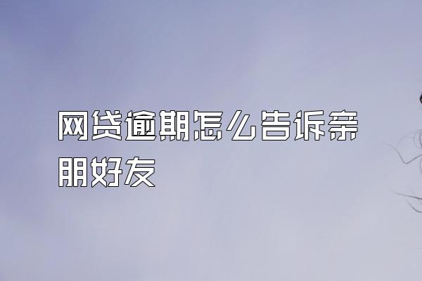 网贷逾期怎么告诉亲朋好友